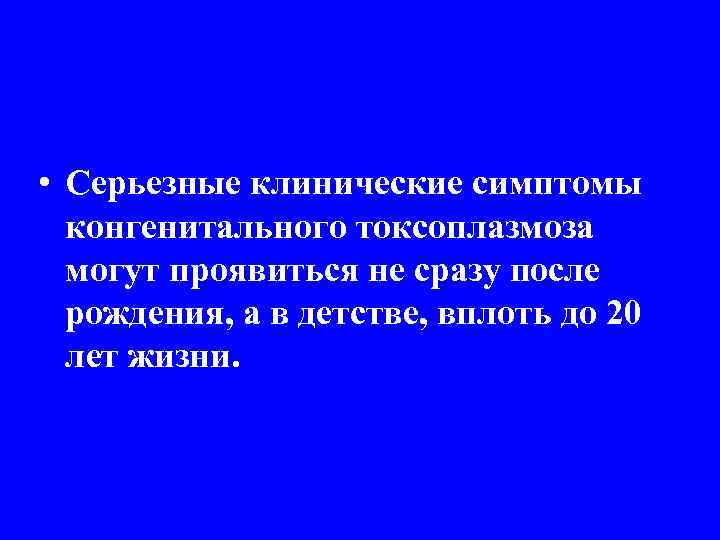  • Серьезные клинические симптомы конгенитального токсоплазмоза могут проявиться не сразу после рождения, а