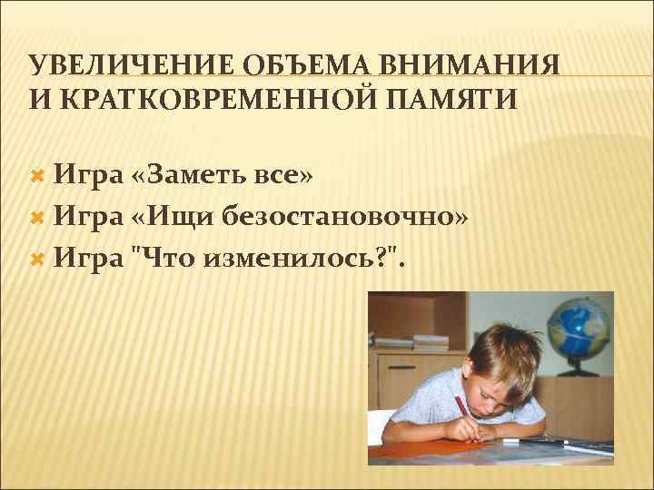 УВЕЛИЧЕНИЕ ОБЪЕМА ВНИМАНИЯ И КРАТКОВРЕМЕННОЙ ПАМЯТИ Игра «Заметь все» Игра «Ищи безостановочно» Игра 
