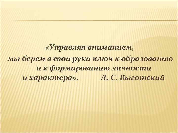  «Управляя вниманием, мы берем в свои руки ключ к образованию и к формированию