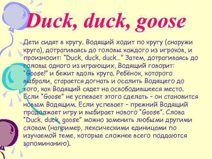 Duck, duck, goose Дети сидят в кругу. Водящий ходит по кругу (снаружи круга), дотрагиваясь