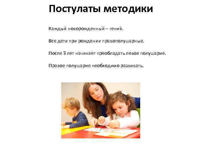 Постулаты методики Каждый новорожденный – гений. Все дети при рождении правополушарные. После 3 лет