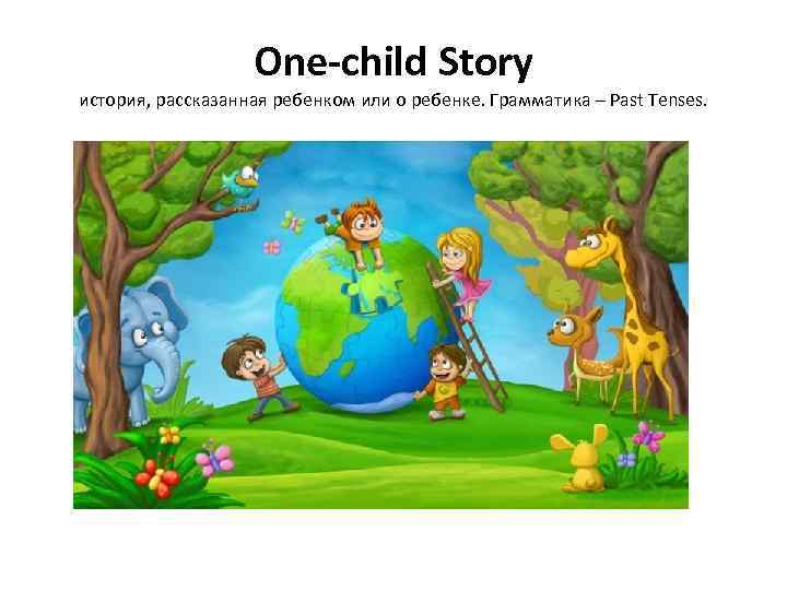 One-child Story история, рассказанная ребенком или о ребенке. Грамматика – Past Tenses. 