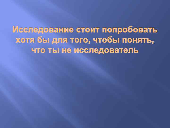 Исследование стоит попробовать хотя бы для того, чтобы понять, что ты не исследователь 