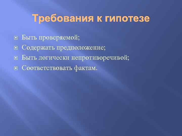 Требования к гипотезе Быть проверяемой; Содержать предположение; Быть логически непротиворечивой; Соответствовать фактам. 