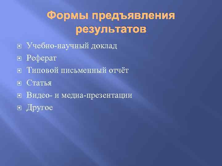 Формы предъявления результатов Учебно-научный доклад Реферат Типовой письменный отчёт Статья Видео- и медиа-презентации Другое
