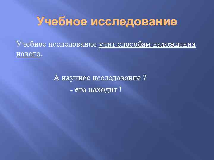 Учебное исследование учит способам нахождения нового. А научное исследование ? - его находит !