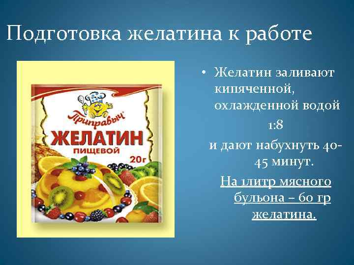 Подготовка желатина к работе • Желатин заливают кипяченной, охлажденной водой 1: 8 и дают