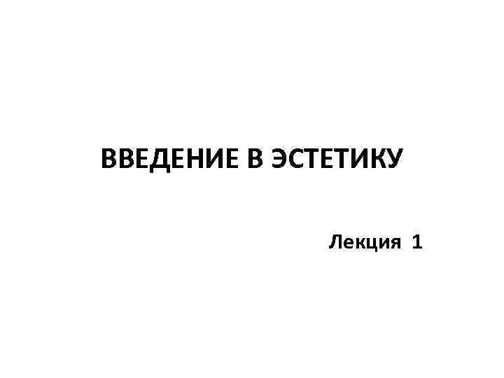 ВВЕДЕНИЕ В ЭСТЕТИКУ Лекция 1 