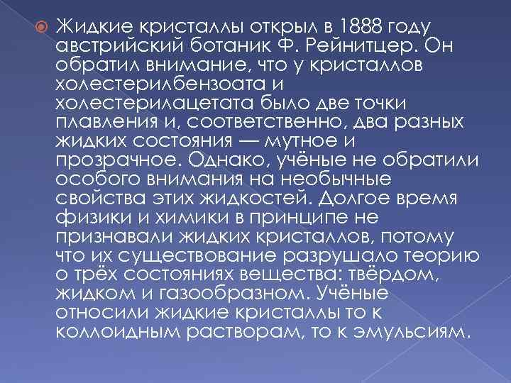  Жидкие кристаллы открыл в 1888 году австрийский ботаник Ф. Рейнитцер. Он обратил внимание,