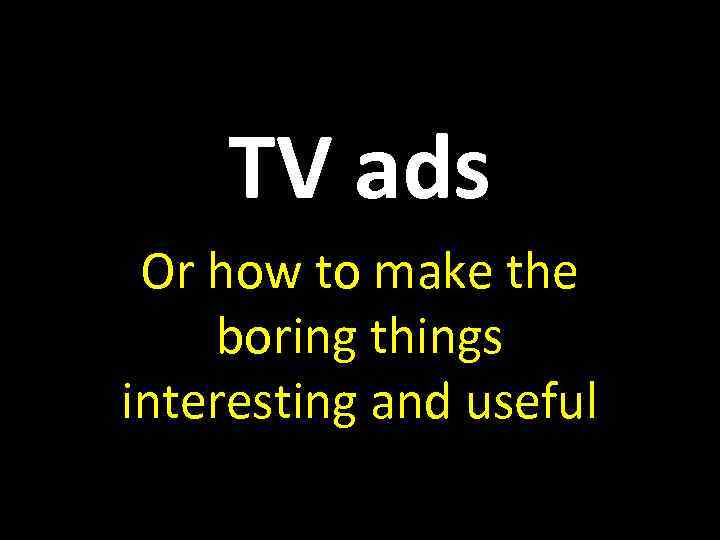 TV ads Or how to make the boring things interesting and useful 