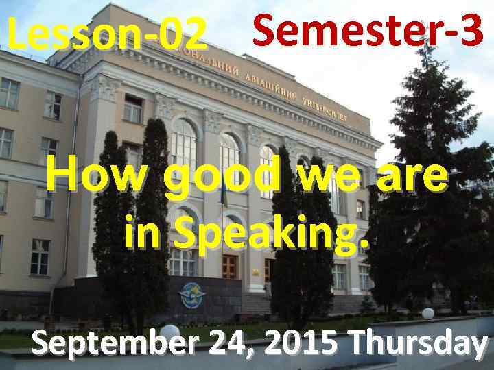 Lesson-02 Semester-3 How good we are in Speaking. September 24, 2015 Thursday 
