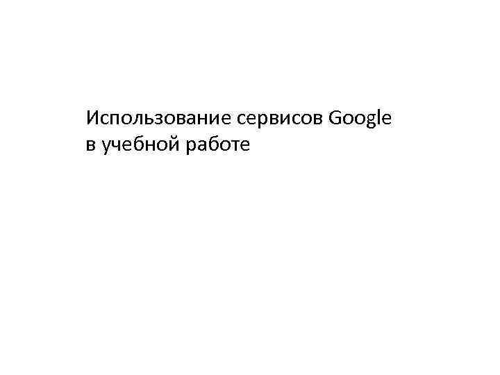 Использование сервисов Google в учебной работе 