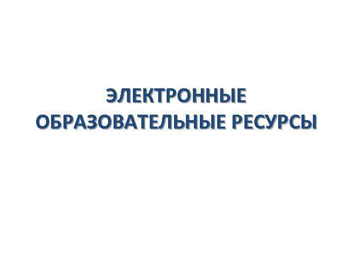 ЭЛЕКТРОННЫЕ ОБРАЗОВАТЕЛЬНЫЕ РЕСУРСЫ 