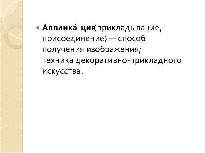  Апплика ция (прикладывание, присоединение) — способ получения изображения; техника декоративно-прикладного искусства. 