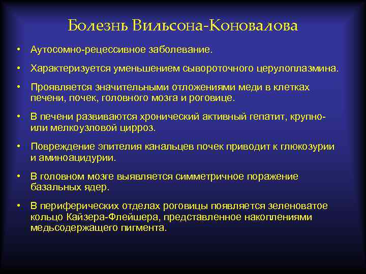 Болезнь Вильсона-Коновалова • Аутосомно-рецессивное заболевание. • Характеризуется уменьшением сывороточного церулоплазмина. • Проявляется значительными отложениями