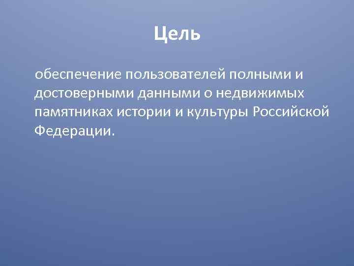 Цель обеспечение пользователей полными и достоверными данными о недвижимых памятниках истории и культуры Российской