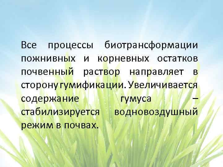 Все процессы биотрансформации пожнивных и корневных остатков почвенный раствор направляет в сторону гумификации. Увеличивается