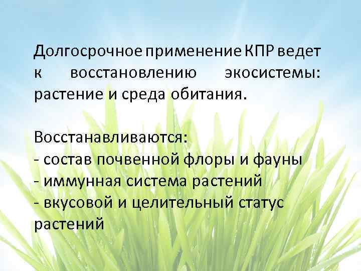 Долгосрочное применение КПР ведет к восстановлению экосистемы: растение и среда обитания. Восстанавливаются: - состав