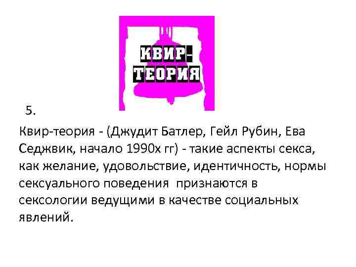 5. Квир-теория - (Джудит Батлер, Гейл Рубин, Ева Седжвик, начало 1990 х гг) -