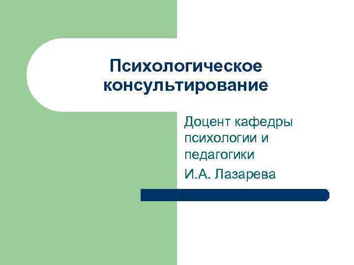 Психологическое консультирование Доцент кафедры психологии и педагогики И. А. Лазарева 