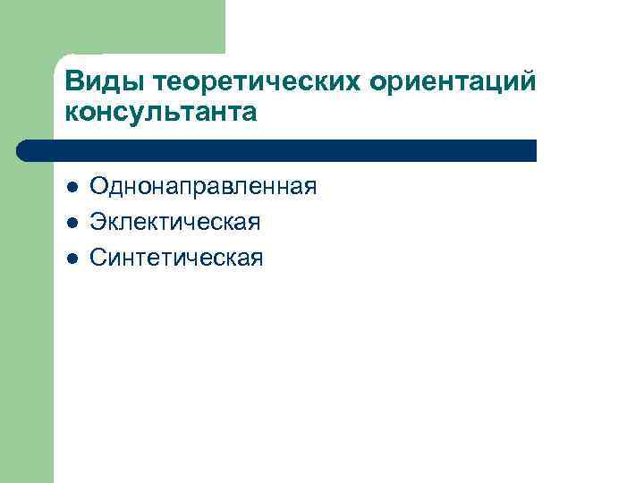 Виды теоретических ориентаций консультанта l l l Однонаправленная Эклектическая Синтетическая 