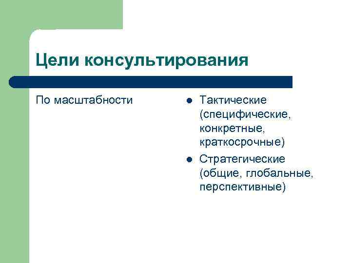 Цели консультирования По масштабности l l Тактические (специфические, конкретные, краткосрочные) Стратегические (общие, глобальные, перспективные)