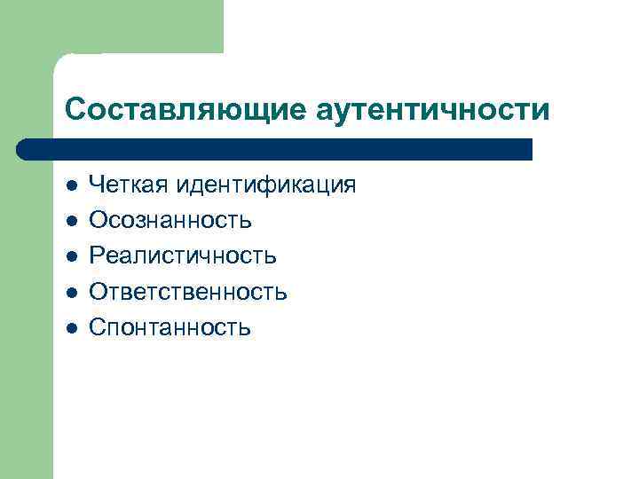 Составляющие аутентичности l l l Четкая идентификация Осознанность Реалистичность Ответственность Спонтанность 