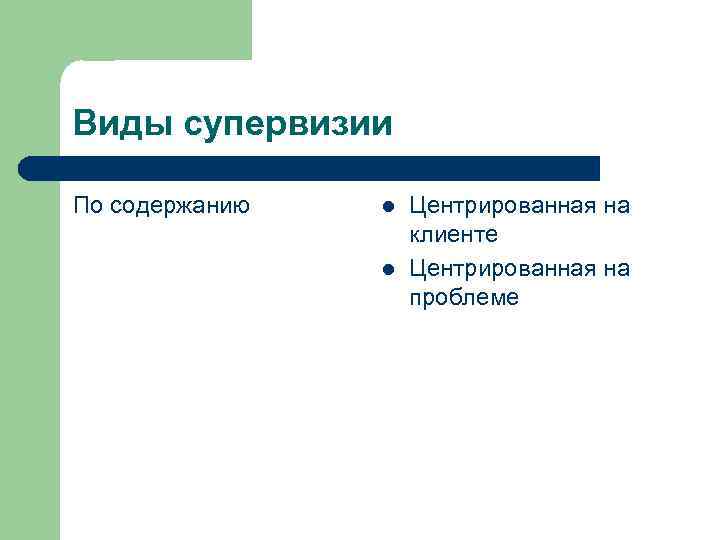 Виды супервизии По содержанию l l Центрированная на клиенте Центрированная на проблеме 