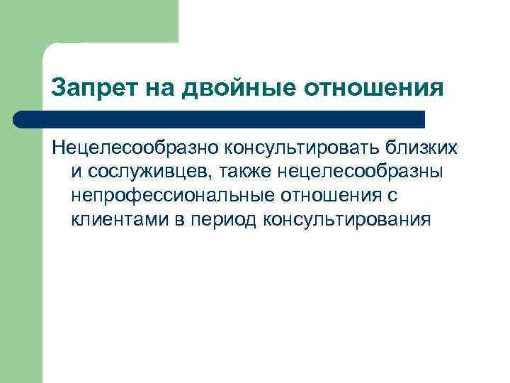 Запрет на двойные отношения Нецелесообразно консультировать близких и сослуживцев, также нецелесообразны непрофессиональные отношения с