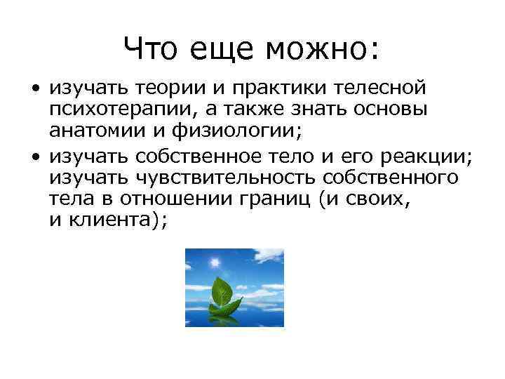 Что еще можно: • изучать теории и практики телесной психотерапии, а также знать основы
