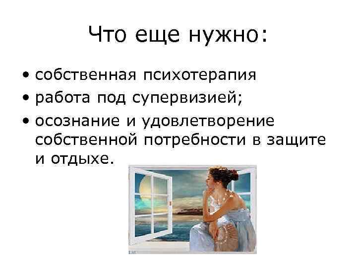 Что еще нужно: • собственная психотерапия • работа под супервизией; • осознание и удовлетворение