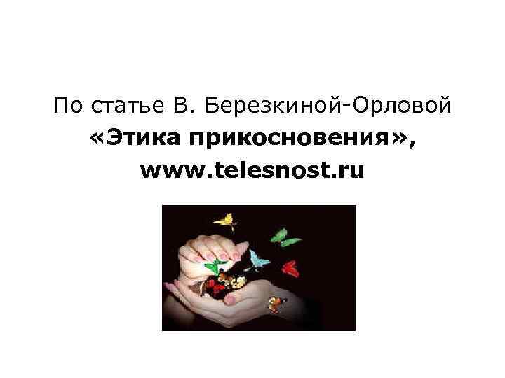 По статье В. Березкиной-Орловой «Этика прикосновения» , www. telesnost. ru 