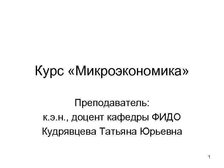 Курс «Микроэкономика» Преподаватель: к. э. н. , доцент кафедры ФИДО Кудрявцева Татьяна Юрьевна 1