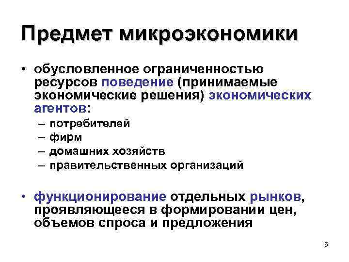 Предмет микроэкономики • обусловленное ограниченностью ресурсов поведение (принимаемые экономические решения) экономических агентов: – –