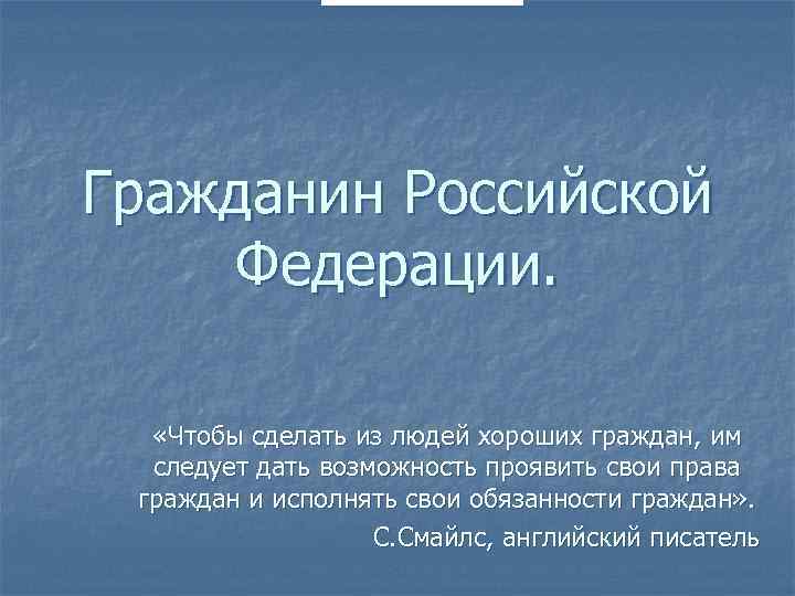 Гражданин Российской Федерации. «Чтобы сделать из людей хороших граждан, им следует дать возможность проявить