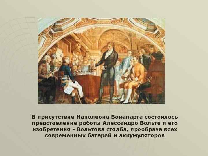 В присутствие Наполеона Бонапарта состоялось представление работы Алессандро Вольте и его изобретения - Вольтова