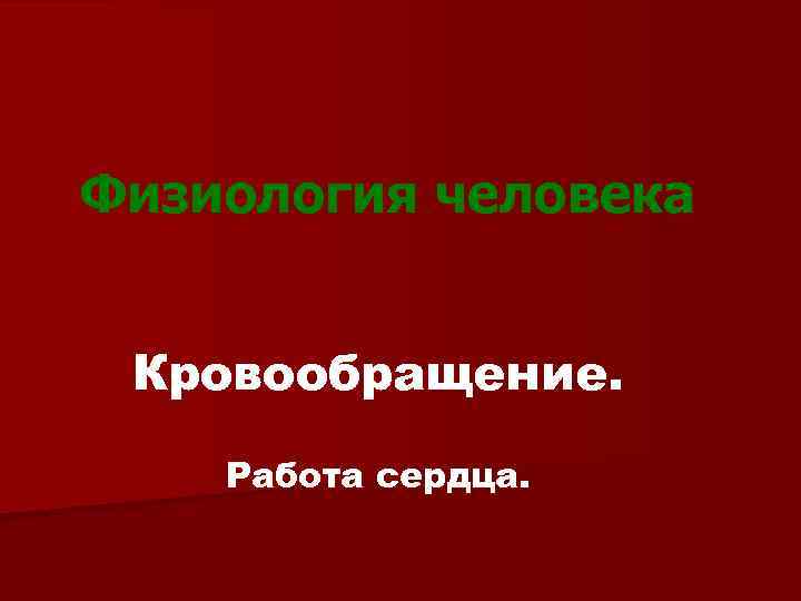 Физиология человека Кровообращение. Работа сердца. 