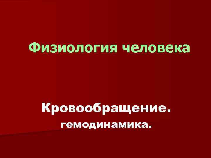 Физиология человека Кровообращение. гемодинамика. 