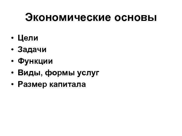 Экономические основы • • • Цели Задачи Функции Виды, формы услуг Размер капитала 