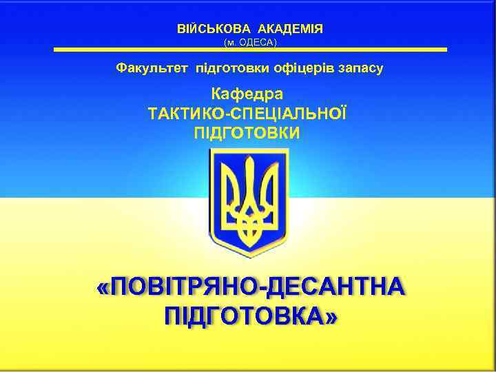 ВІЙСЬКОВА АКАДЕМІЯ (м. ОДЕСА) Факультет підготовки офіцерів запасу Кафедра ТАКТИКО-СПЕЦІАЛЬНОЇ ПІДГОТОВКИ «ПОВІТРЯНО-ДЕСАНТНА ПІДГОТОВКА» 