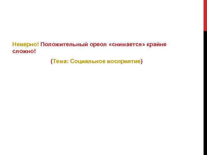 Неверно! Положительный ореол «снимается» крайне сложно! (Тема: Социальное восприятие) 