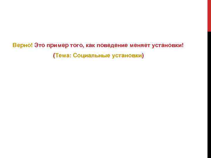 Верно! Это пример того, как поведение меняет установки! (Тема: Социальные установки) 