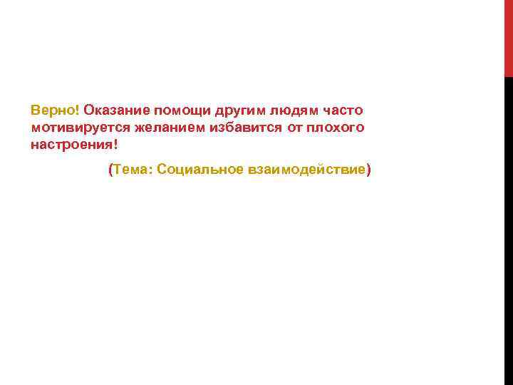 Верно! Оказание помощи другим людям часто мотивируется желанием избавится от плохого настроения! (Тема: Социальное