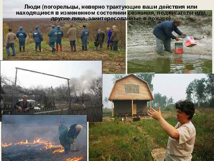 Люди (погорельцы, неверно трактующие ваши действия или находящиеся в измененном состоянии сознания, поджигатели или