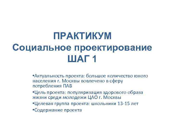 ПРАКТИКУМ Социальное проектирование ШАГ 1 • Актуальность проекта: большое количество юного населения г. Москвы