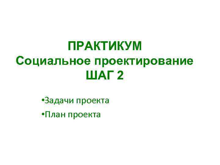 ПРАКТИКУМ Социальное проектирование ШАГ 2 • Задачи проекта • План проекта 