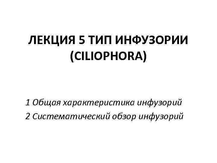 ЛЕКЦИЯ 5 ТИП ИНФУЗОРИИ (CILIOPHORA) 1 Общая характеристика инфузорий 2 Систематический обзор инфузорий 