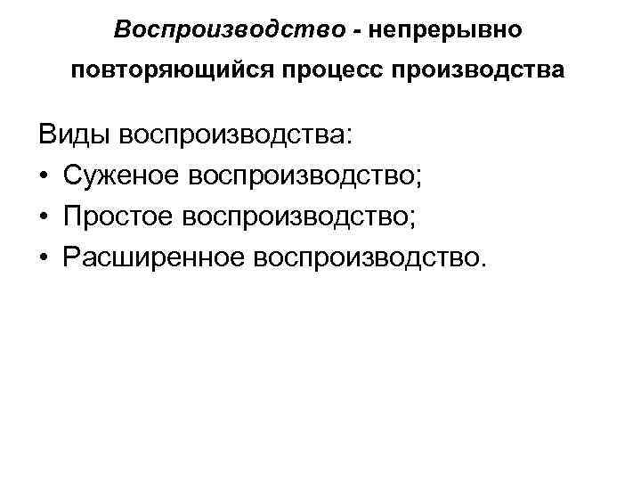 Воспроизводство - непрерывно повторяющийся процесс производства Виды воспроизводства: • Суженое воспроизводство; • Простое воспроизводство;