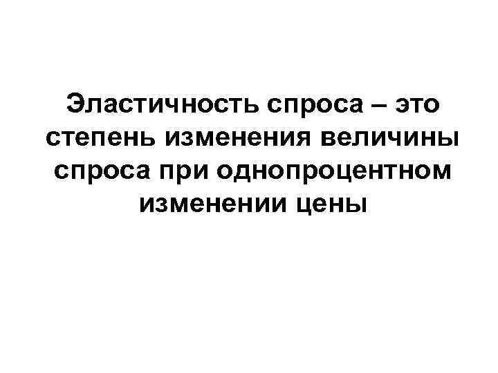 Эластичность спроса – это степень изменения величины спроса при однопроцентном изменении цены 