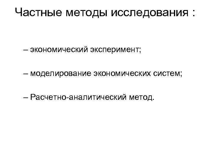 Частные методы исследования : – экономический эксперимент; – моделирование экономических систем; – Расчетно-аналитический метод.